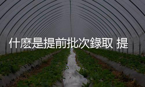 什麽是提前批次錄取 提前批次院校的特點