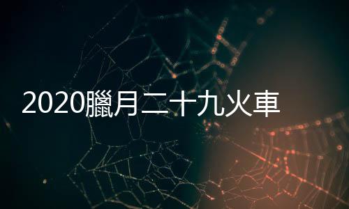 2020臘月二十九火車票幾月幾號能買 20年1月23日火車票哪一天開搶